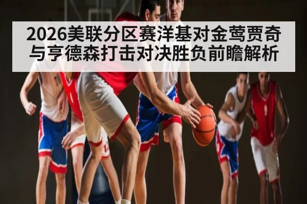 2026美联分区赛洋基对金莺贾奇与亨德森打击对决胜负前瞻解析